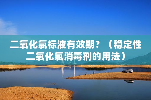 二氧化氯标液有效期？（稳定性二氧化氯消毒剂的用法）