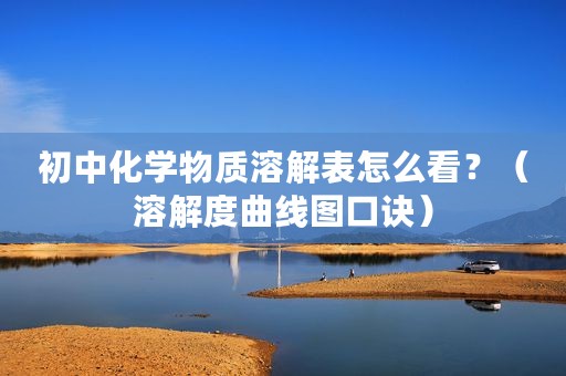 初中化学物质溶解表怎么看？（溶解度曲线图口诀）
