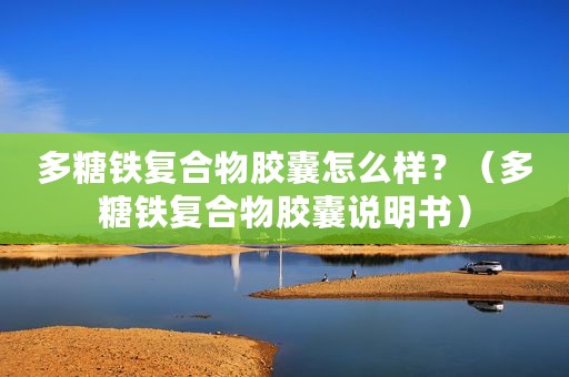 多糖铁复合物胶囊怎么样？（多糖铁复合物胶囊说明书）