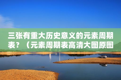三张有重大历史意义的元素周期表？（元素周期表高清大图原图）