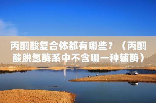 丙酮酸复合体都有哪些？（丙酮酸脱氢酶系中不含哪一种辅酶）