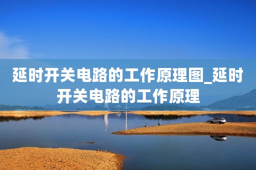 延时开关电路的工作原理图_延时开关电路的工作原理