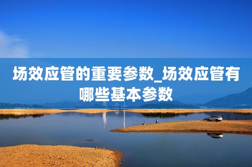 场效应管的重要参数_场效应管有哪些基本参数