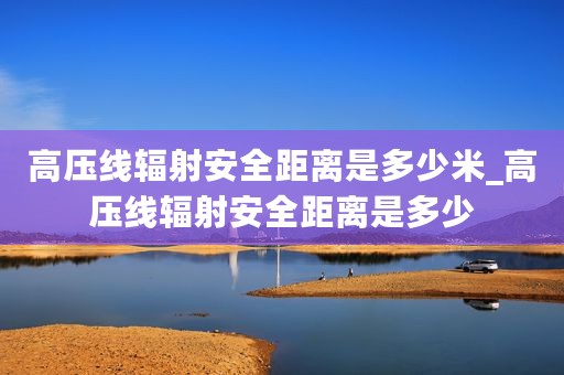 高压线辐射安全距离是多少米_高压线辐射安全距离是多少