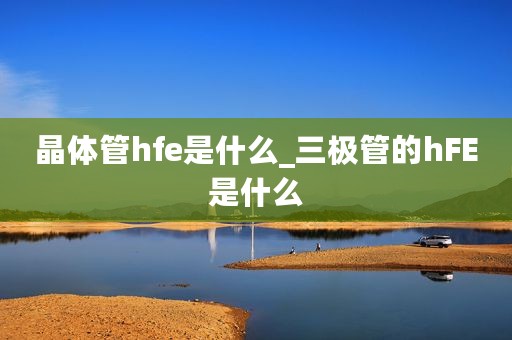 晶体管hfe是什么_三极管的hFE是什么