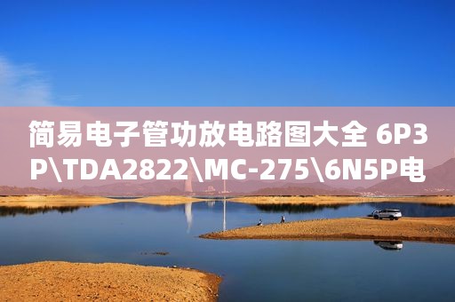 简易电子管功放电路图大全 6P3P\TDA2822\MC-275\6N5P电子管