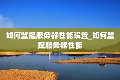 如何监控服务器性能设置_如何监控服务器性能