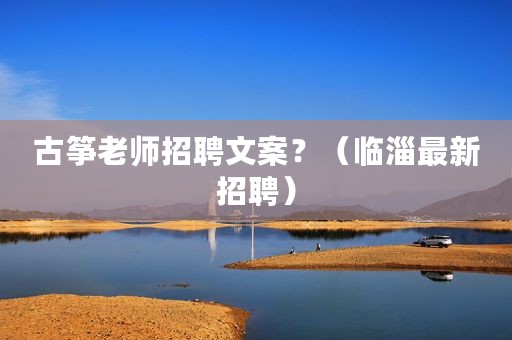 古筝老师招聘文案？（临淄最新招聘）