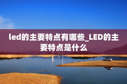 led的主要特点有哪些_LED的主要特点是什么