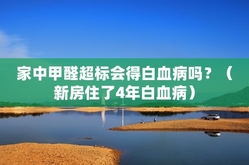 家中甲醛超标会得白血病吗？（新房住了4年白血病）