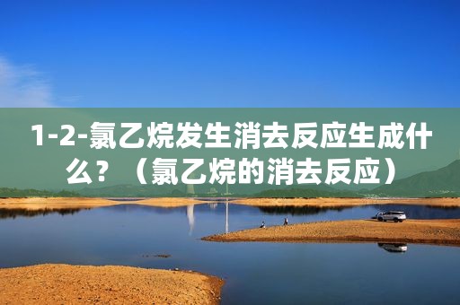 1-2-氯乙烷发生消去反应生成什么？（氯乙烷的消去反应）