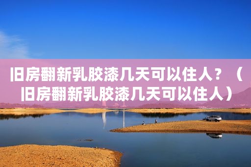 旧房翻新乳胶漆几天可以住人？（旧房翻新乳胶漆几天可以住人）