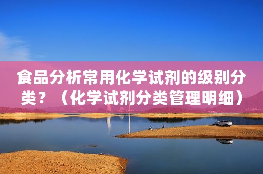 食品分析常用化学试剂的级别分类？（化学试剂分类管理明细）