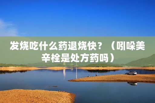 发烧吃什么药退烧快？（吲哚美辛栓是处方药吗）
