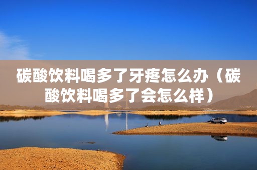 碳酸饮料喝多了牙疼怎么办（碳酸饮料喝多了会怎么样）