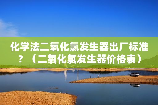 化学法二氧化氯发生器出厂标准？（二氧化氯发生器价格表）