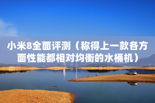 小米8全面评测（称得上一款各方面性能都相对均衡的水桶机）