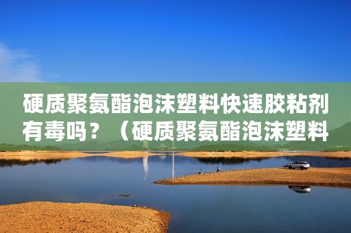 硬质聚氨酯泡沫塑料快速胶粘剂有毒吗？（硬质聚氨酯泡沫塑料）