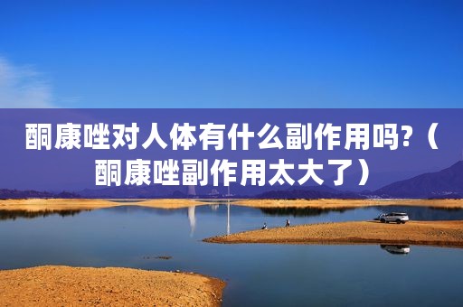 酮康唑对人体有什么副作用吗?（酮康唑副作用太大了）