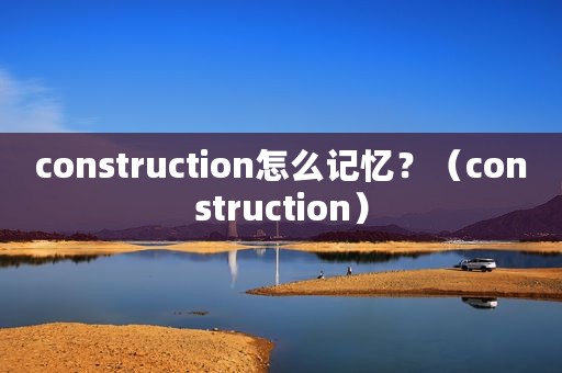 construction怎么记忆？（construction）