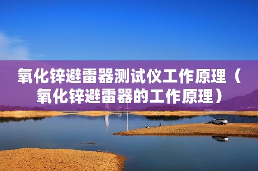 氧化锌避雷器测试仪工作原理（氧化锌避雷器的工作原理）