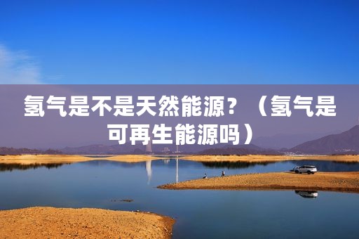 氢气是不是天然能源？（氢气是可再生能源吗）