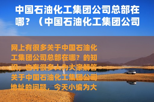 中国石油化工集团公司总部在哪？（中国石油化工集团公司地址）