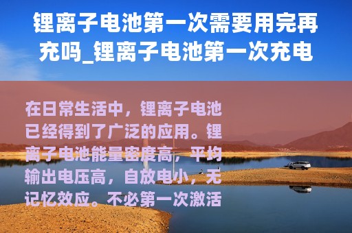 锂离子电池第一次需要用完再充吗_锂离子电池第一次充电充满就可以了吗