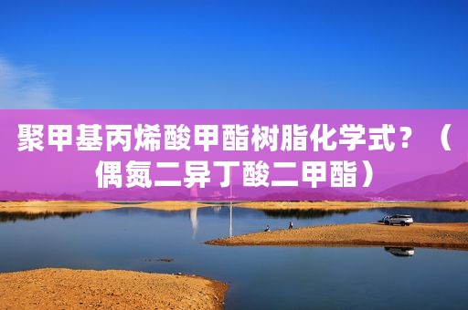 聚甲基丙烯酸甲酯树脂化学式？（偶氮二异丁酸二甲酯）