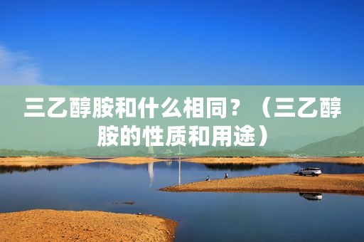 三乙醇胺和什么相同？（三乙醇胺的性质和用途）
