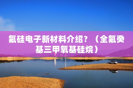 氟硅电子新材料介绍？（全氟癸基三甲氧基硅烷）