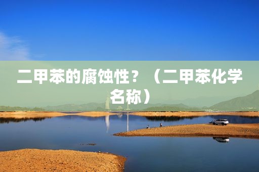 二甲苯的腐蚀性？（二甲苯化学名称）