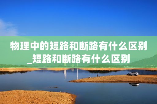 物理中的短路和断路有什么区别_短路和断路有什么区别