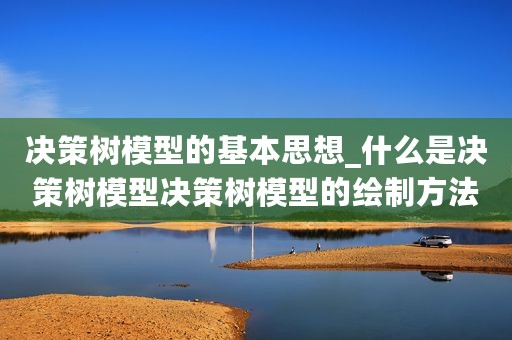 决策树模型的基本思想_什么是决策树模型决策树模型的绘制方法