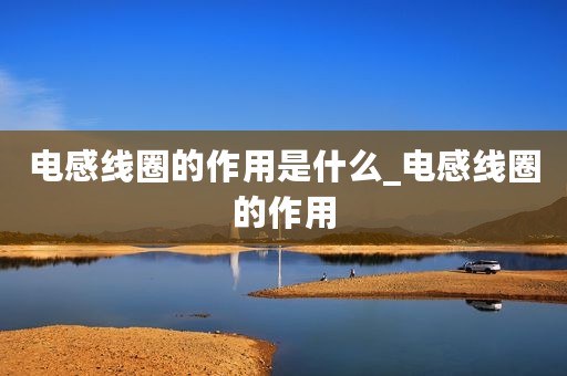 电感线圈的作用是什么_电感线圈的作用