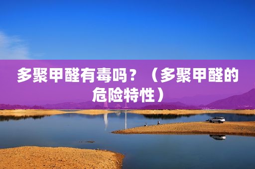 多聚甲醛有毒吗？（多聚甲醛的危险特性）