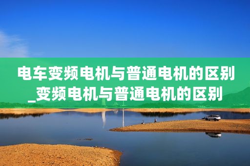 电车变频电机与普通电机的区别_变频电机与普通电机的区别