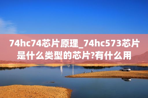 74hc74芯片原理_74hc573芯片是什么类型的芯片?有什么用