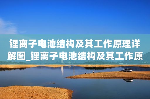 锂离子电池结构及其工作原理详解图_锂离子电池结构及其工作原理详解