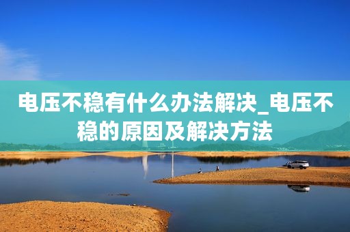 电压不稳有什么办法解决_电压不稳的原因及解决方法
