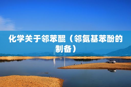 化学关于邻苯醌（邻氨基苯酚的制备）
