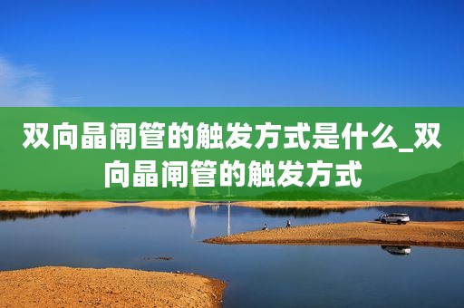 双向晶闸管的触发方式是什么_双向晶闸管的触发方式