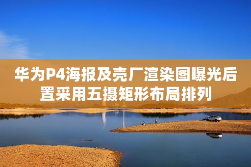 华为P4海报及壳厂渲染图曝光后置采用五摄矩形布局排列