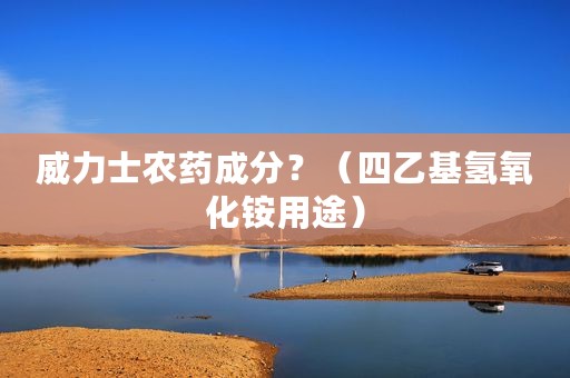 威力士农药成分？（四乙基氢氧化铵用途）