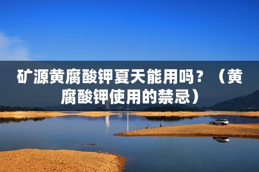 矿源黄腐酸钾夏天能用吗？（黄腐酸钾使用的禁忌）