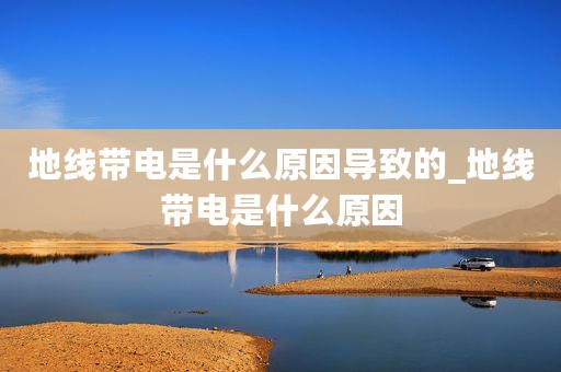 地线带电是什么原因导致的_地线带电是什么原因