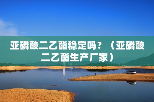 亚磷酸二乙酯稳定吗？（亚磷酸二乙酯生产厂家）