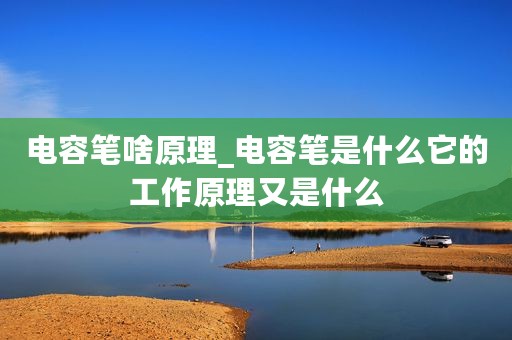 电容笔啥原理_电容笔是什么它的工作原理又是什么
