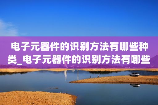 电子元器件的识别方法有哪些种类_电子元器件的识别方法有哪些