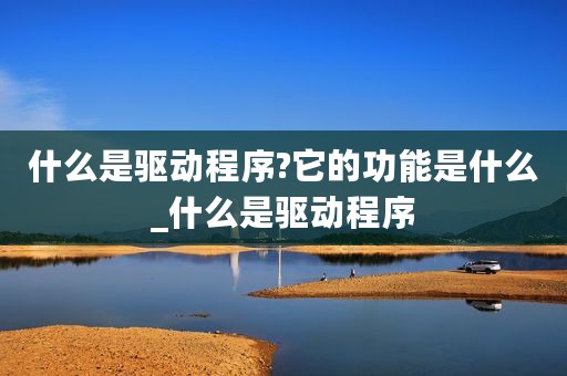 什么是驱动程序?它的功能是什么_什么是驱动程序